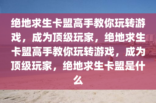 绝地求生卡盟高手教你玩转游戏，成为顶级玩家，绝地求生卡盟高手教你玩转游戏，成为顶级玩家，绝地求生卡盟是什么