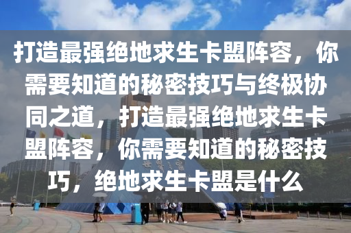打造最强绝地求生卡盟阵容，你需要知道的秘密技巧与终极协同之道，打造最强绝地求生卡盟阵容，你需要知道的秘密技巧，绝地求生卡盟是什么