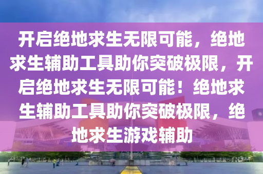 开启绝地求生无限可能，绝地求生辅助工具助你突破极限，开启绝地求生无限可能！绝地求生辅助工具助你突破极限，绝地求生游戏辅助