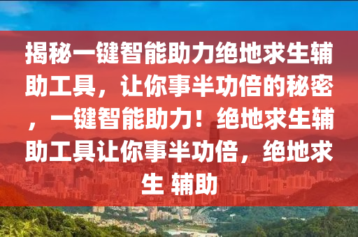 揭秘一键智能助力绝地求生辅助工具，让你事半功倍的秘密，一键智能助力！绝地求生辅助工具让你事半功倍，绝地求生 辅助