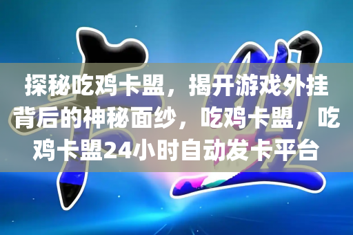 探秘吃鸡卡盟，揭开游戏外挂背后的神秘面纱，吃鸡卡盟，吃鸡卡盟24小时自动发卡平台
