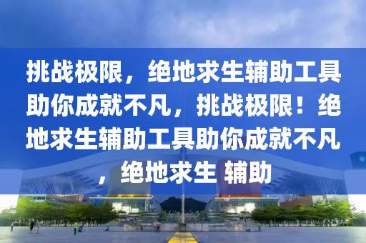 挑战极限，绝地求生辅助工具助你成就不凡，挑战极限！绝地求生辅助工具助你成就不凡，绝地求生 辅助