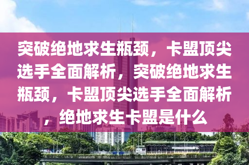 突破绝地求生瓶颈，卡盟顶尖选手全面解析，突破绝地求生瓶颈，卡盟顶尖选手全面解析，绝地求生卡盟是什么
