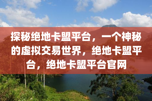 探秘绝地卡盟平台，一个神秘的虚拟交易世界，绝地卡盟平台，绝地卡盟平台官网