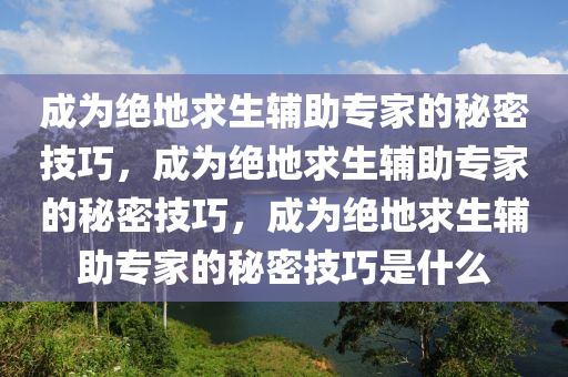 成为绝地求生辅助专家的秘密技巧，成为绝地求生辅助专家的秘密技巧，成为绝地求生辅助专家的秘密技巧是什么