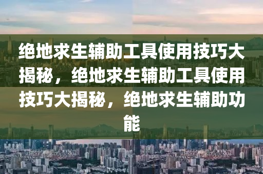 绝地求生辅助工具使用技巧大揭秘，绝地求生辅助工具使用技巧大揭秘，绝地求生辅助功能