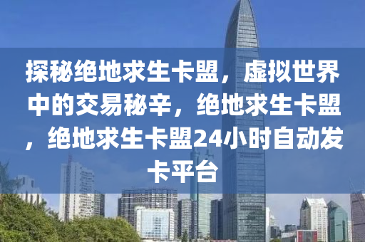 探秘绝地求生卡盟，虚拟世界中的交易秘辛，绝地求生卡盟，绝地求生卡盟24小时自动发卡平台