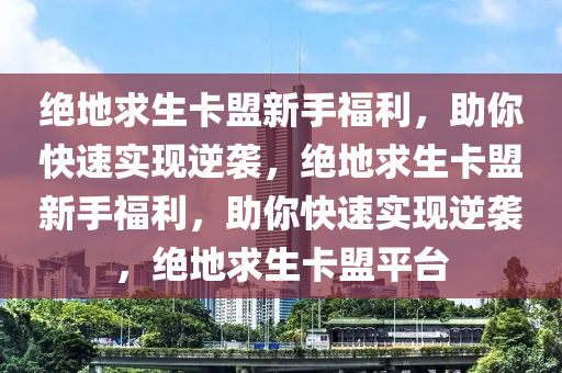 绝地求生卡盟新手福利，助你快速实现逆袭，绝地求生卡盟新手福利，助你快速实现逆袭，绝地求生卡盟平台