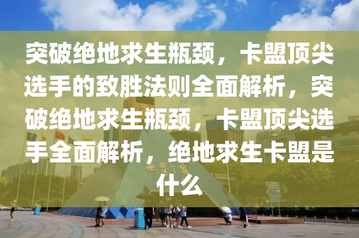 突破绝地求生瓶颈，卡盟顶尖选手的致胜法则全面解析，突破绝地求生瓶颈，卡盟顶尖选手全面解析，绝地求生卡盟是什么