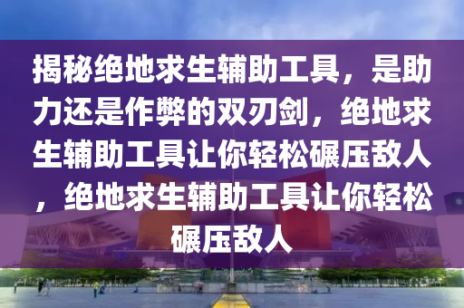 揭秘绝地求生辅助工具，是助力还是作弊的双刃剑，绝地求生辅助工具让你轻松碾压敌人，绝地求生辅助工具让你轻松碾压敌人