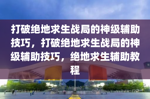 打破绝地求生战局的神级辅助技巧，打破绝地求生战局的神级辅助技巧，绝地求生辅助教程