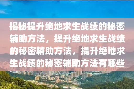 揭秘提升绝地求生战绩的秘密辅助方法，提升绝地求生战绩的秘密辅助方法，提升绝地求生战绩的秘密辅助方法有哪些
