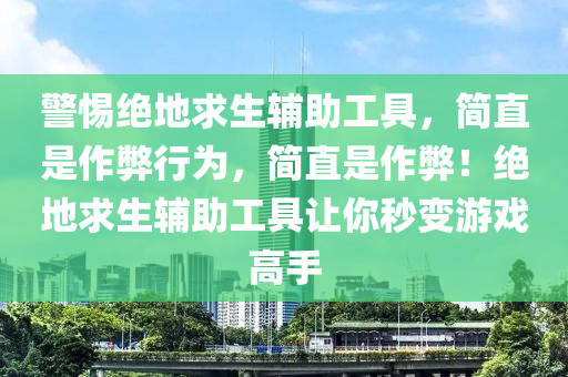 警惕绝地求生辅助工具，简直是作弊行为，简直是作弊！绝地求生辅助工具让你秒变游戏高手