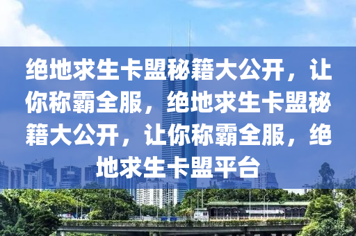 绝地求生卡盟秘籍大公开，让你称霸全服，绝地求生卡盟秘籍大公开，让你称霸全服，绝地求生卡盟平台