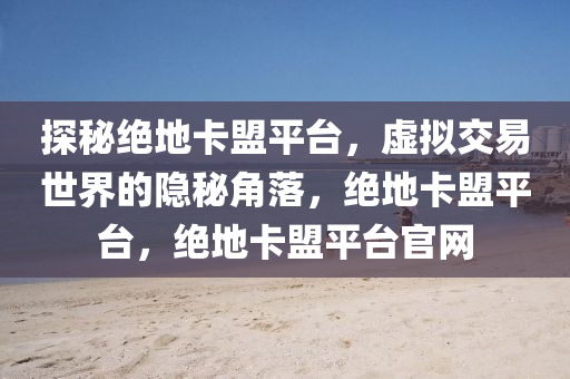 探秘绝地卡盟平台，虚拟交易世界的隐秘角落，绝地卡盟平台，绝地卡盟平台官网