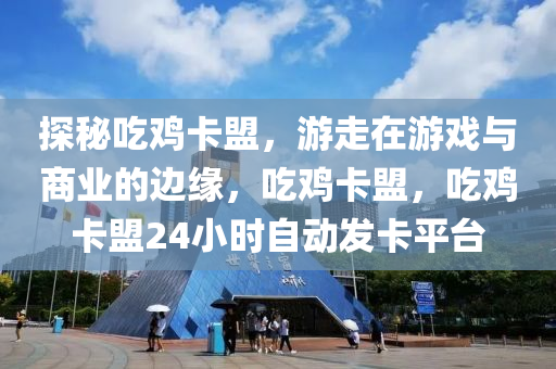 探秘吃鸡卡盟，游走在游戏与商业的边缘，吃鸡卡盟，吃鸡卡盟24小时自动发卡平台