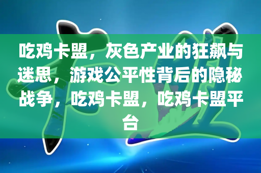 吃鸡卡盟，灰色产业的狂飙与迷思，游戏公平性背后的隐秘战争，吃鸡卡盟，吃鸡卡盟平台
