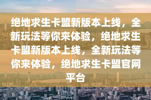 绝地求生卡盟新版本上线，全新玩法等你来体验，绝地求生卡盟新版本上线，全新玩法等你来体验，绝地求生卡盟官网平台