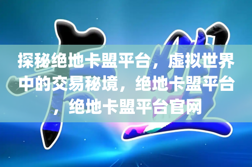 探秘绝地卡盟平台，虚拟世界中的交易秘境，绝地卡盟平台，绝地卡盟平台官网