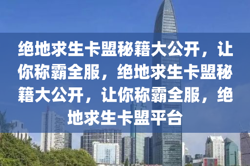 绝地求生卡盟秘籍大公开，让你称霸全服，绝地求生卡盟秘籍大公开，让你称霸全服，绝地求生卡盟平台