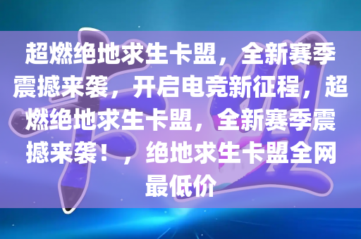 超燃绝地求生卡盟，全新赛季震撼来袭，开启电竞新征程，超燃绝地求生卡盟，全新赛季震撼来袭！，绝地求生卡盟全网最低价