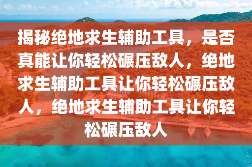 揭秘绝地求生辅助工具，是否真能让你轻松碾压敌人，绝地求生辅助工具让你轻松碾压敌人，绝地求生辅助工具让你轻松碾压敌人