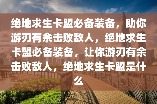 绝地求生卡盟必备装备，助你游刃有余击败敌人，绝地求生卡盟必备装备，让你游刃有余击败敌人，绝地求生卡盟是什么
