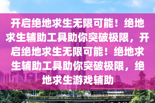 开启绝地求生无限可能！绝地求生辅助工具助你突破极限，开启绝地求生无限可能！绝地求生辅助工具助你突破极限，绝地求生游戏辅助