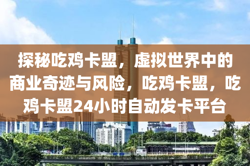 探秘吃鸡卡盟，虚拟世界中的商业奇迹与风险，吃鸡卡盟，吃鸡卡盟24小时自动发卡平台