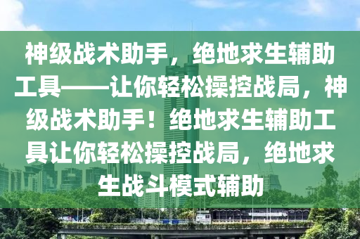 神级战术助手，绝地求生辅助工具——让你轻松操控战局，神级战术助手！绝地求生辅助工具让你轻松操控战局，绝地求生战斗模式辅助