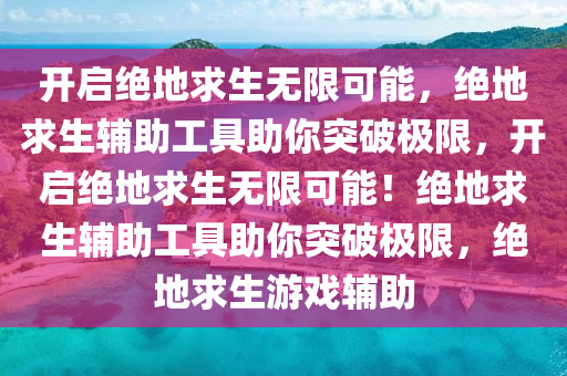 开启绝地求生无限可能，绝地求生辅助工具助你突破极限，开启绝地求生无限可能！绝地求生辅助工具助你突破极限，绝地求生游戏辅助