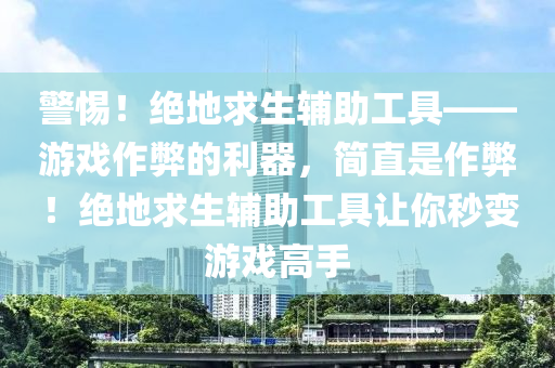 警惕！绝地求生辅助工具——游戏作弊的利器，简直是作弊！绝地求生辅助工具让你秒变游戏高手