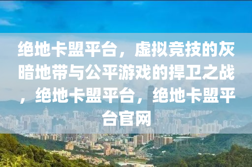 绝地卡盟平台，虚拟竞技的灰暗地带与公平游戏的捍卫之战，绝地卡盟平台，绝地卡盟平台官网