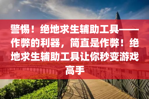 警惕！绝地求生辅助工具——作弊的利器，简直是作弊！绝地求生辅助工具让你秒变游戏高手