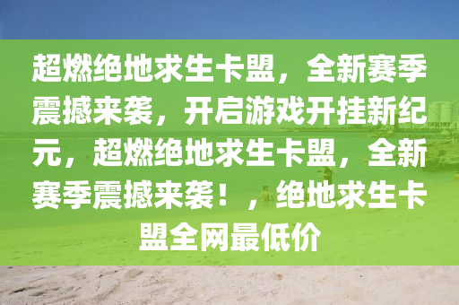 超燃绝地求生卡盟，全新赛季震撼来袭，开启游戏开挂新纪元，超燃绝地求生卡盟，全新赛季震撼来袭！，绝地求生卡盟全网最低价