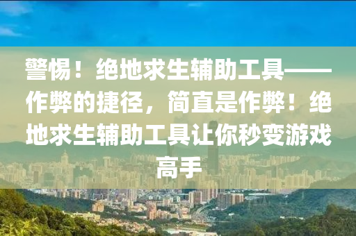 警惕！绝地求生辅助工具——作弊的捷径，简直是作弊！绝地求生辅助工具让你秒变游戏高手