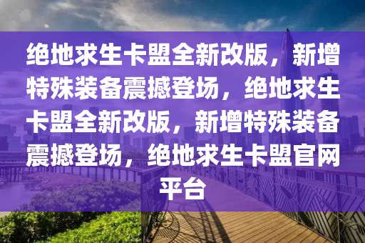 绝地求生卡盟全新改版，新增特殊装备震撼登场，绝地求生卡盟全新改版，新增特殊装备震撼登场，绝地求生卡盟官网平台