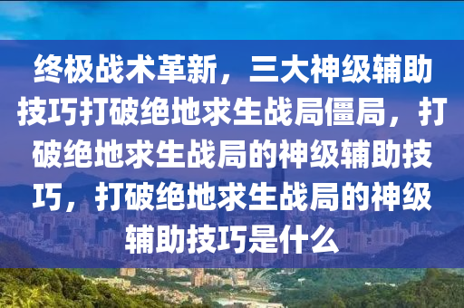 终极战术革新，三大神级辅助技巧打破绝地求生战局僵局，打破绝地求生战局的神级辅助技巧，打破绝地求生战局的神级辅助技巧是什么
