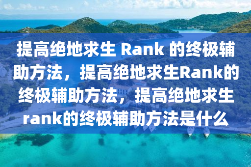 提高绝地求生 Rank 的终极辅助方法，提高绝地求生Rank的终极辅助方法，提高绝地求生rank的终极辅助方法是什么