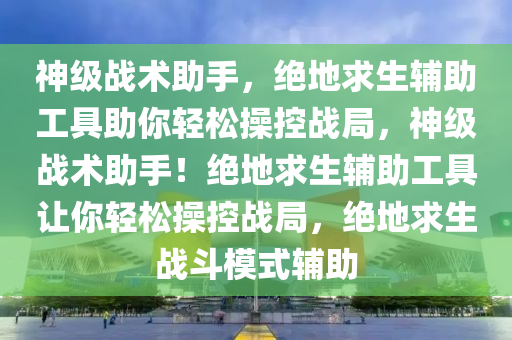 神级战术助手，绝地求生辅助工具助你轻松操控战局，神级战术助手！绝地求生辅助工具让你轻松操控战局，绝地求生战斗模式辅助