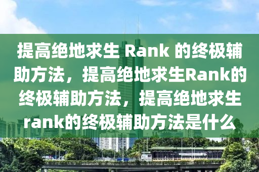 提高绝地求生 Rank 的终极辅助方法，提高绝地求生Rank的终极辅助方法，提高绝地求生rank的终极辅助方法是什么