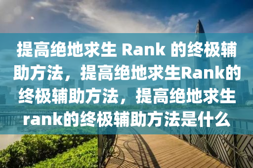 提高绝地求生 Rank 的终极辅助方法，提高绝地求生Rank的终极辅助方法，提高绝地求生rank的终极辅助方法是什么