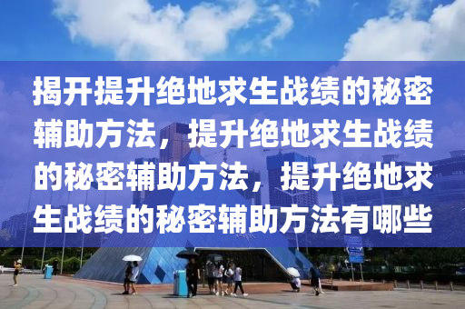 揭开提升绝地求生战绩的秘密辅助方法，提升绝地求生战绩的秘密辅助方法，提升绝地求生战绩的秘密辅助方法有哪些