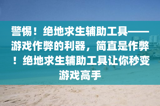 警惕！绝地求生辅助工具——游戏作弊的利器，简直是作弊！绝地求生辅助工具让你秒变游戏高手