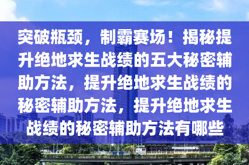 突破瓶颈，制霸赛场！揭秘提升绝地求生战绩的五大秘密辅助方法，提升绝地求生战绩的秘密辅助方法，提升绝地求生战绩的秘密辅助方法有哪些