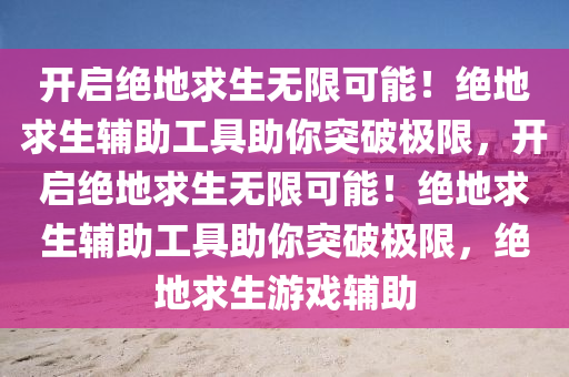 开启绝地求生无限可能！绝地求生辅助工具助你突破极限，开启绝地求生无限可能！绝地求生辅助工具助你突破极限，绝地求生游戏辅助