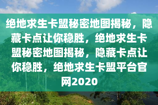 绝地求生卡盟秘密地图揭秘，隐藏卡点让你稳胜，绝地求生卡盟秘密地图揭秘，隐藏卡点让你稳胜，绝地求生卡盟平台官网2020