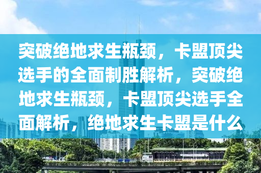 突破绝地求生瓶颈，卡盟顶尖选手的全面制胜解析，突破绝地求生瓶颈，卡盟顶尖选手全面解析，绝地求生卡盟是什么