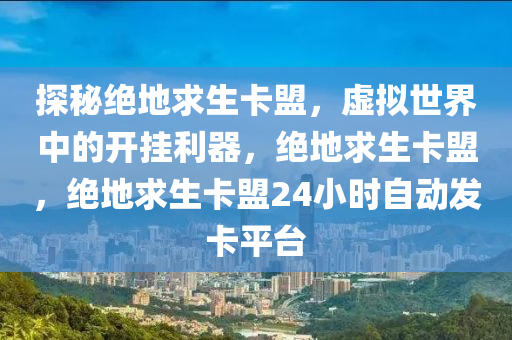 探秘绝地求生卡盟，虚拟世界中的开挂利器，绝地求生卡盟，绝地求生卡盟24小时自动发卡平台