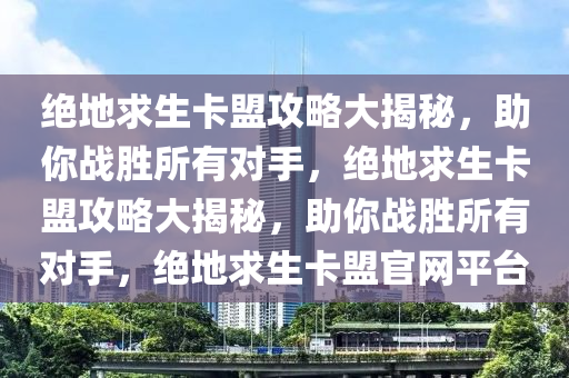 绝地求生卡盟攻略大揭秘，助你战胜所有对手，绝地求生卡盟攻略大揭秘，助你战胜所有对手，绝地求生卡盟官网平台